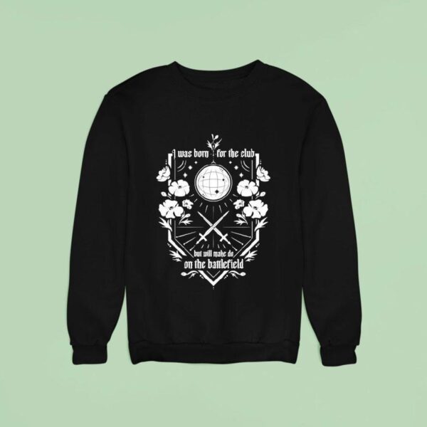 I Was Born For The Club But Will Make Do On The Battlefield Sweatshirt