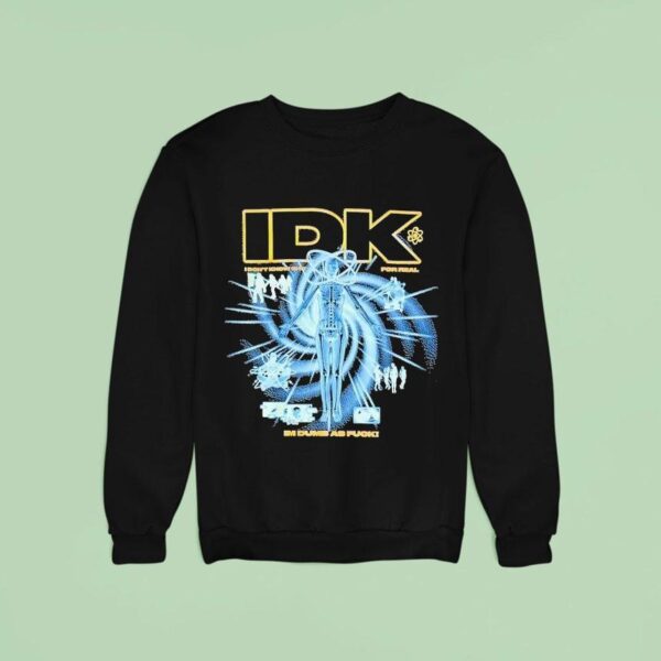 Idk I Don T Know Sht For Real I M Dumb As Fck Sweatshirt