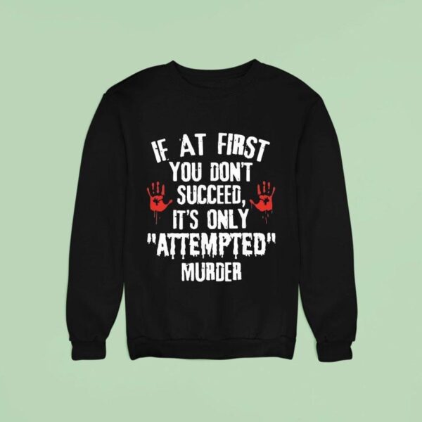 If At First You Don T Succeed It S Only Attempted Murder Sweatshirt