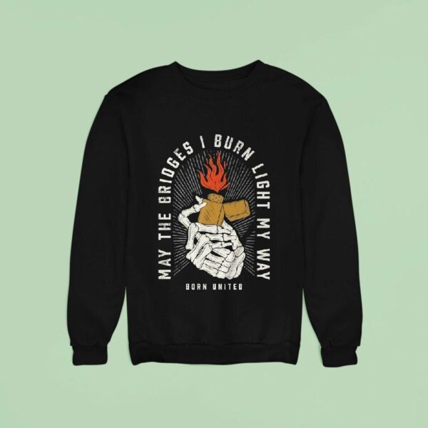 May The Bridges I Burn Light My Way Burning Bridges Born United Sweatshirt