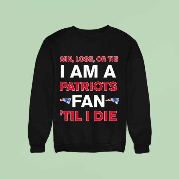 New England Patriots Win Lose Or Die I Am A Patriots Fan Till I Die Sweatshirt