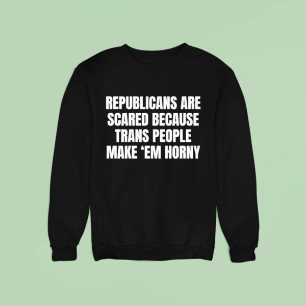 Republicans Are Scared Because Trans People Make Em Horny Sweatshirt