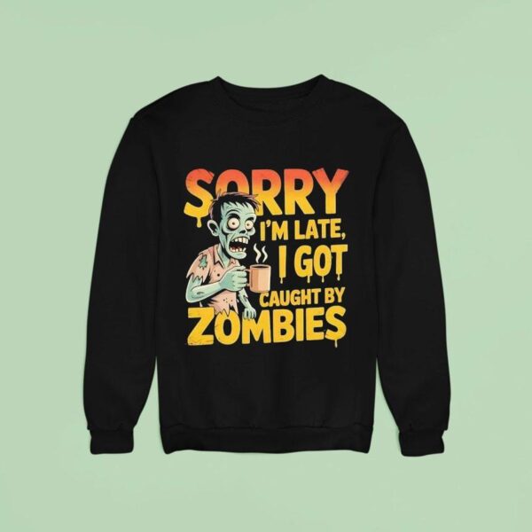 Sorry I M Late I Got Caught By Zombies Sweatshirt