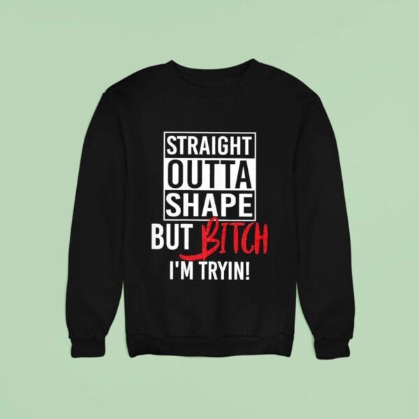Straight Outta Shape But Btch I M Tryin Sweatshirt