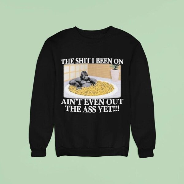 The Shit I Been On Ain T Even Out The Ass Yet Gorilla Banana Sweatshirt