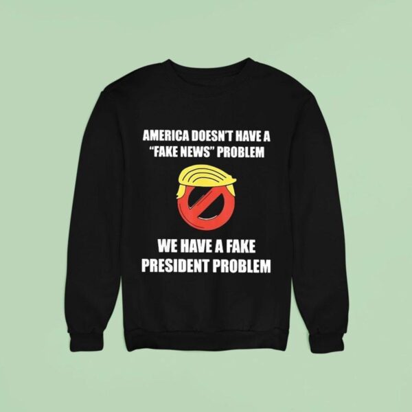 Trump America Doesn T Have A Fake News Problem We Have A Fake President Problem Sweatshirt
