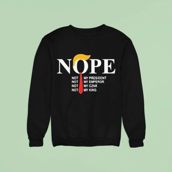 Trump Nope Not My President Not My Emperor Not My Czar Not My King Sweatshirt