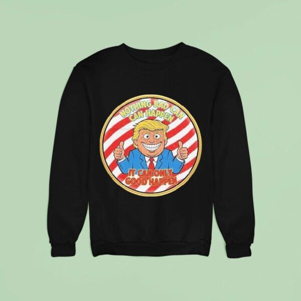 Trump Nothing Bad Can Happen It Can Only Good Happen Sweatshirt