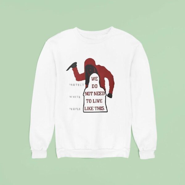 We Do Not Need To Live Like This Protect White People Sweatshirt