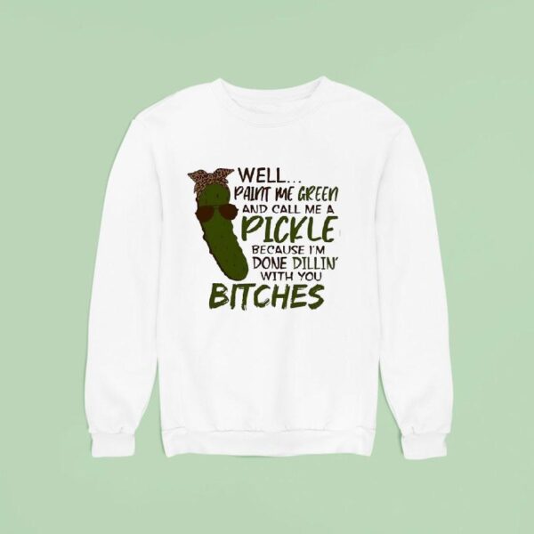 Well Paint Me Green And Call Me A Pickle Because I M Done Dillin With You Btches Sweatshirt