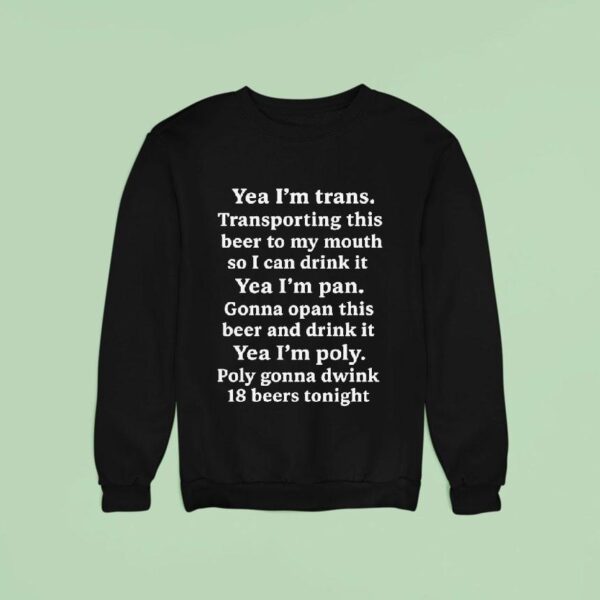 Yeah I M Trans Transporting This Beer To My Mouth So I Can Drink It Yea I M Pan Gonna Opan This Beer And Drink It Yea I M Poly Poly Gonna Dwink Beers Tonigh Sweatshirt