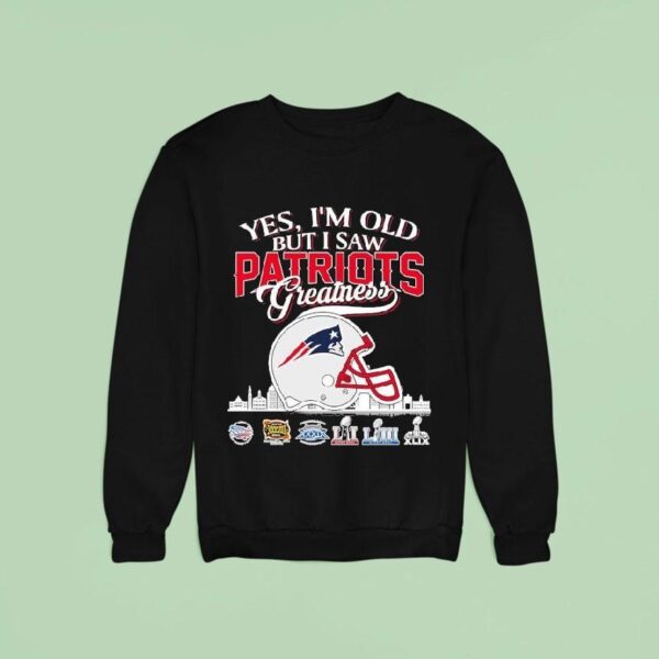 Yes I M Old But I Saw New England Patriots Greatness Sweatshirt