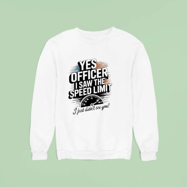 Yes Officer I Saw The Speed Limit I Just Didn T See You Sweatshirt