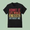 Admit It Life Would Be Boring Without Me T Shirt