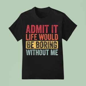 Admit It Life Would Be Boring Without Me T Shirt