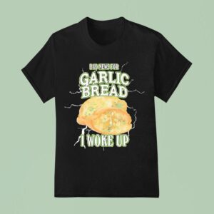 Bad News For Garlic Bread I Woke Up T Shirt