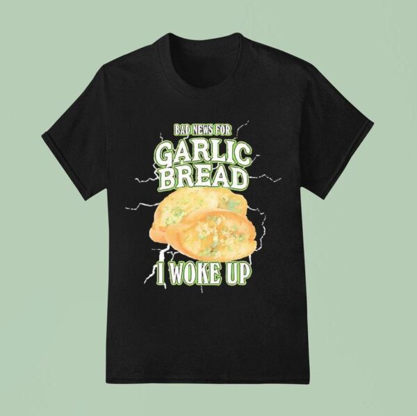 Bad News For Garlic Bread I Woke Up T Shirt