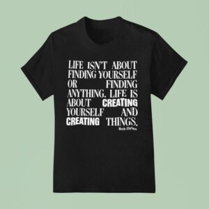 Bob Dylan Life Isn T About Finding Yourself Or Finding Anything Life Is About Creating Yourself And Creating Things T Shirt