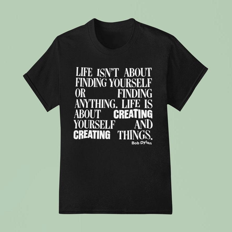 Bob Dylan Life Isn T About Finding Yourself Or Finding Anything Life Is About Creating Yourself And Creating Things T Shirt