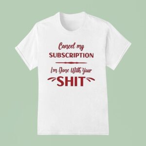 Cancel My Subscription I M Done With Your Sh T Shirt