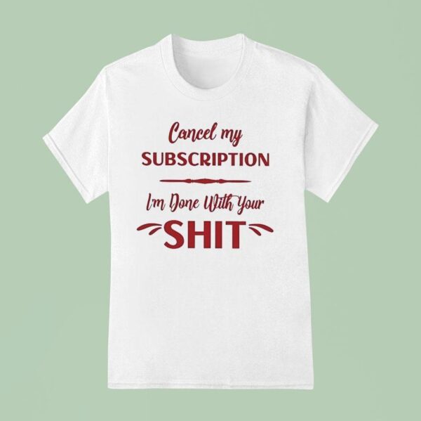 Cancel My Subscription I M Done With Your Sh T Shirt