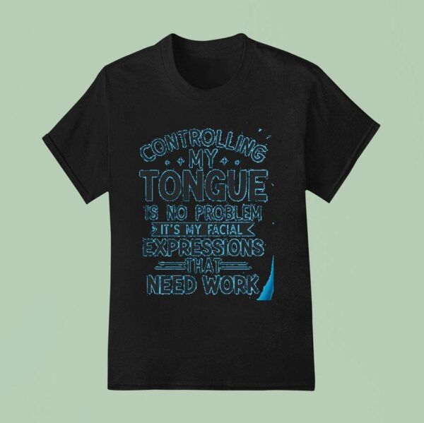 Controlling My Tongue Is No Problem It S My Facial Expressions That Need Work T Shirt