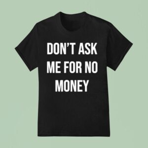 Don T Ask Me For No Money T Shirt