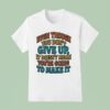 Even Though You Don T Give Up It Doesn T Mean You Re Going To Make I T Shirt