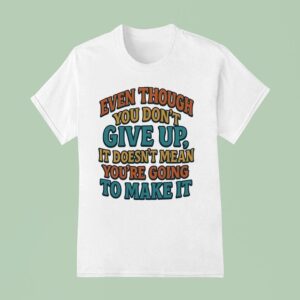 Even Though You Don T Give Up It Doesn T Mean You Re Going To Make I T Shirt