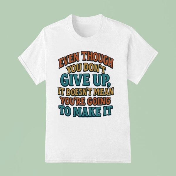 Even Though You Don T Give Up It Doesn T Mean You Re Going To Make I T Shirt