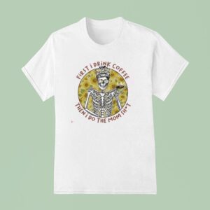 First I Drink The Coffee And Then I Do The Mom Shi T Shirt