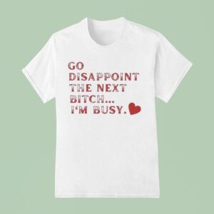 Go Disappoint The Next Bitch I M Busy T Shirt