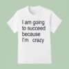I Am Going To Succeed Because I M Crazy T Shirt