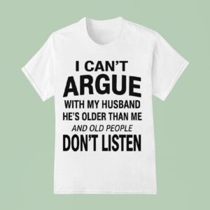 I Can T Argue With My Husband He S Older Than Me And Old People Don T Listen T Shirt