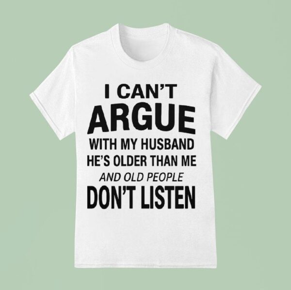 I Can T Argue With My Husband He S Older Than Me And Old People Don T Listen T Shirt