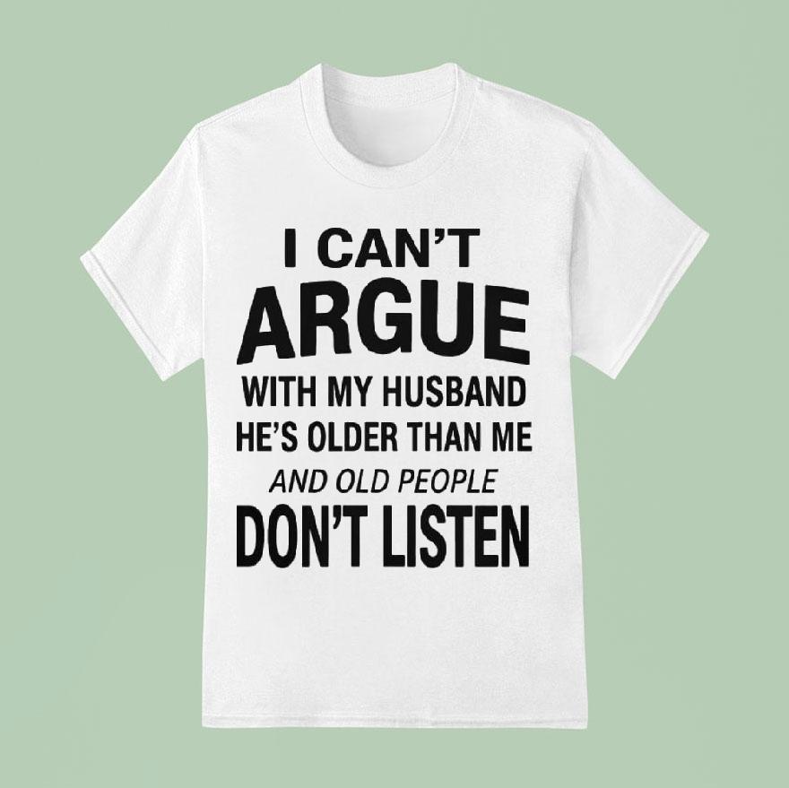 I Can T Argue With My Husband He S Older Than Me And Old People Don T Listen T Shirt