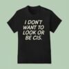 I Don T Want To Look Or Be Cis T Shirt