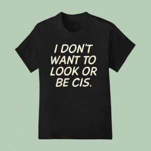 I Don T Want To Look Or Be Cis T Shirt