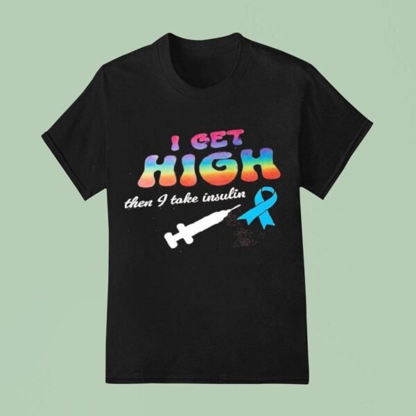 I Get High Then I Take Insulin T Shirt