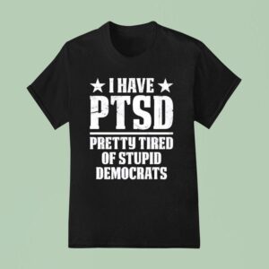 I Have Ptsd Pretty Tired Of Stpid Democrats T Shirt