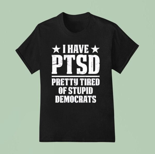 I Have Ptsd Pretty Tired Of Stpid Democrats T Shirt