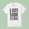 I Just Look Illegal T Shirt