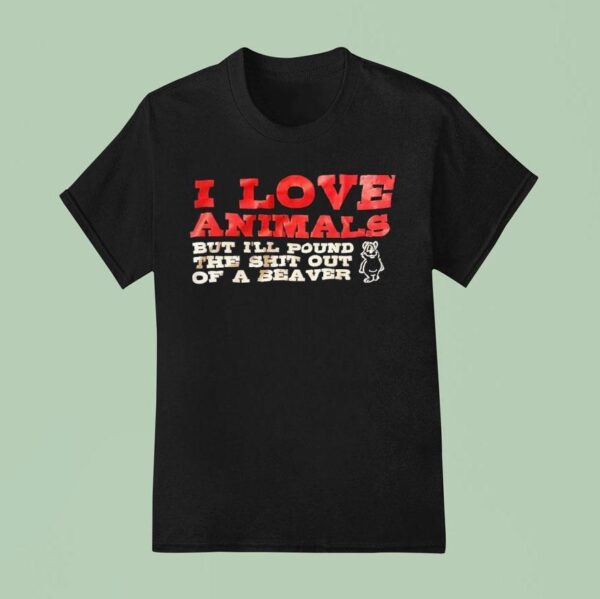 I Love Animals But I Ll Pound The Sht Out Of A Beaver T Shirt