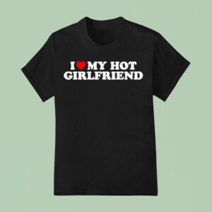 I Love My Hot Girlfriend T Shirt
