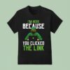 I M Here Because You Clicked The Link T Shirt