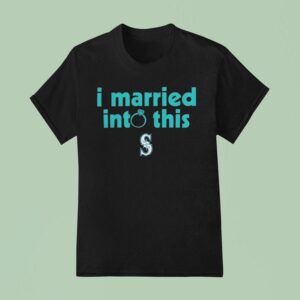 I Married Into This Seattle Mariners T Shirt