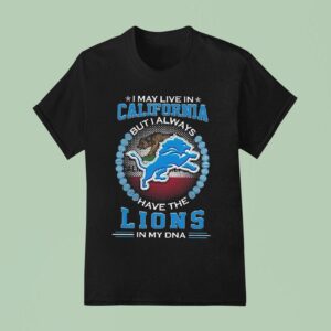 I May Live In California But I Alway Have The Detroit Lions In My Dna T Shirt