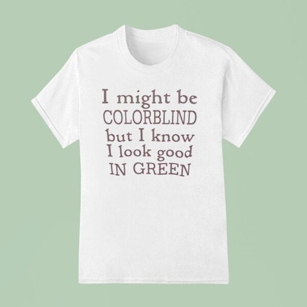 I Might Be Colorblind But I Know I Look Good In Green T Shirt