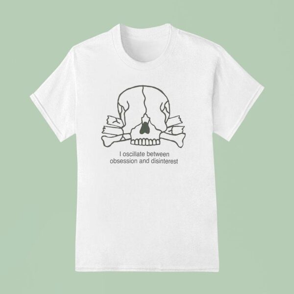 I Oscillate Between Obsession And Disinteres T Shirt