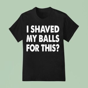 I Shaved My Balls For This T Shirt